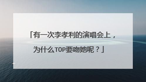 有一次李孝利的演唱会上,为什么TOP要吻她呢?