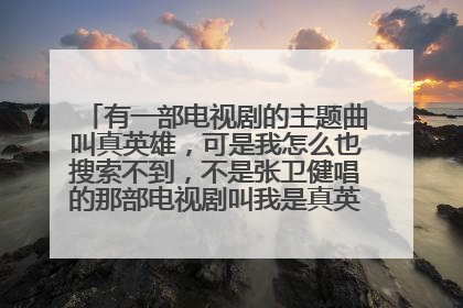 有一部电视剧的主题曲叫真英雄,可是我怎么也搜索不到,不是张卫健唱的那部电视剧叫我是真英雄。谁知道那