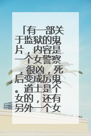 有一部关于监狱的鬼片，内容是一个女警察，很凶，死后变成厉鬼。道士是个女的，还有另外一个女鬼是女的