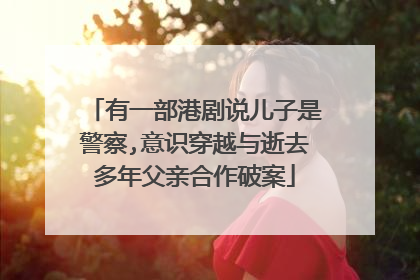 有一部港剧说儿子是警察,意识穿越与逝去多年父亲合作破案