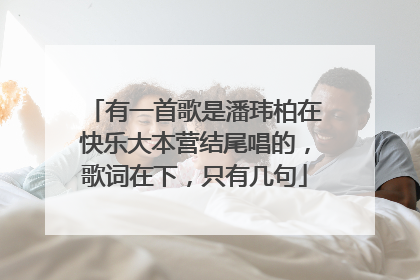 有一首歌是潘玮柏在快乐大本营结尾唱的,歌词在下,只有几句