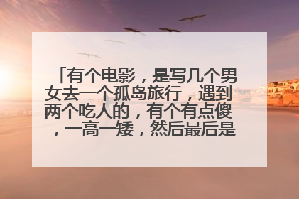 有个电影，是写几个男女去一个孤岛旅行，遇到两个吃人的，有个有点傻，一高一矮，然后最后是那几个男女醒