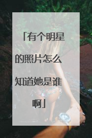 有个明星的照片怎么知道她是谁啊