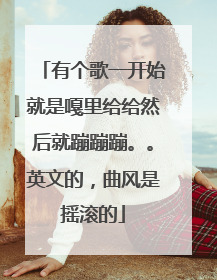 有个歌一开始就是嘎里给给然后就蹦蹦蹦。。英文的,曲风是摇滚的