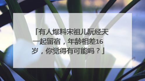 有人爆料宋祖儿阮经天一起留宿,年龄相差16岁,你觉得有可能吗?