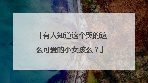 有人知道这个哭的这么可爱的小女孩么?