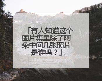 有人知道这个图片集里除了阿朵中间几张照片是谁吗？