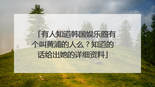 有人知道韩国娱乐圈有个叫黄浦的人么？知道的话给出她的详细资料