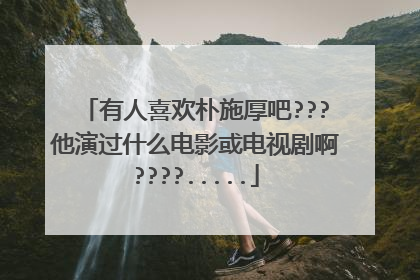 有人喜欢朴施厚吧???他演过什么电影或电视剧啊????.....