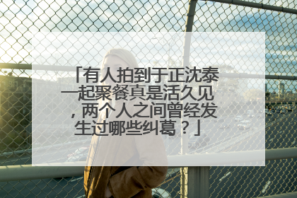 有人拍到于正沈泰一起聚餐真是活久见，两个人之间曾经发生过哪些纠葛？