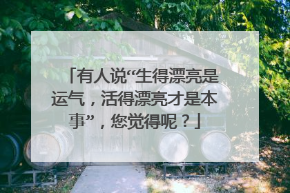 有人说“生得漂亮是运气，活得漂亮才是本事”，您觉得呢？