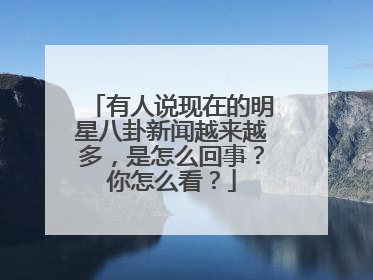 有人说现在的明星八卦新闻越来越多，是怎么回事？你怎么看？