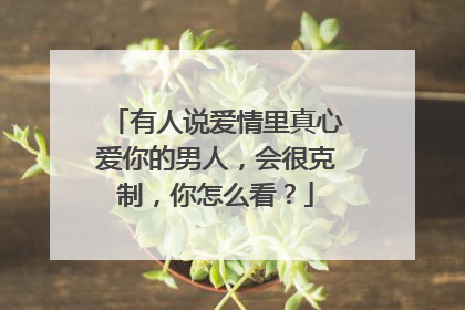 有人说爱情里真心爱你的男人，会很克制，你怎么看？