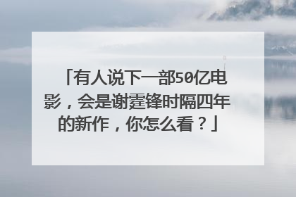 有人说下一部50亿电影，会是谢霆锋时隔四年的新作，你怎么看？