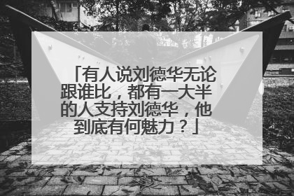 有人说刘德华无论跟谁比，都有一大半的人支持刘德华，他到底有何魅力？