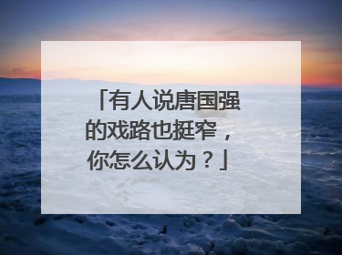 有人说唐国强的戏路也挺窄，你怎么认为？