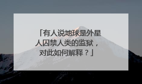 有人说地球是外星人囚禁人类的监狱，对此如何解释？
