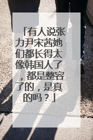 有人说张力尹宋茜她们都长得太像韩国人了,都是整容了的,是真的吗?