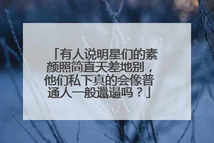 有人说明星们的素颜照简直天差地别,他们私下真的会像普通人一般邋遢吗?