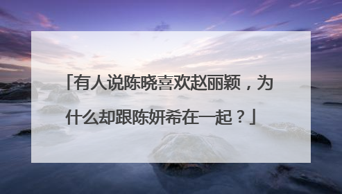 有人说陈晓喜欢赵丽颖,为什么却跟陈妍希在一起?