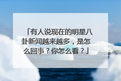 有人说现在的明星八卦新闻越来越多，是怎么回事？你怎么看？
