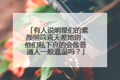 有人说明星们的素颜照简直天差地别，他们私下真的会像普通人一般邋遢吗？
