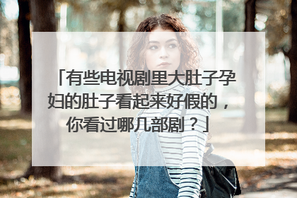 有些电视剧里大肚子孕妇的肚子看起来好假的，你看过哪几部剧？