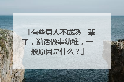 有些男人不成熟一辈子,说话做事幼稚,一般原因是什么?