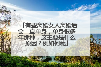 有些离婚女人离婚后会一直单身，单身很多年那种，这主要是什么原因？例如何穗