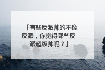 有些反派帅的不像反派，你觉得哪些反派超级帅呢？