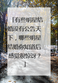 有些明星结婚没有公告天下，哪些明星结婚你知道后感觉很惊讶？