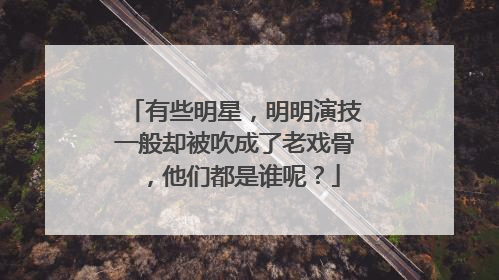 有些明星,明明演技一般却被吹成了老戏骨,他们都是谁呢?
