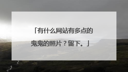 有什么网站有多点的鬼鬼的照片？留下。