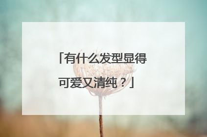 有什么发型显得可爱又清纯?