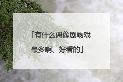 有什么偶像剧吻戏最多啊、好看的
