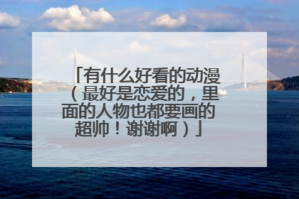 有什么好看的动漫(最好是恋爱的,里面的人物也都要画的超帅!谢谢啊)