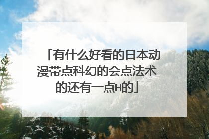 有什么好看的日本动漫带点科幻的会点法术的还有一点H的