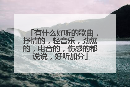 有什么好听的歌曲，抒情的，轻音乐，劲爆的，电音的，伤感的都说说，好听加分