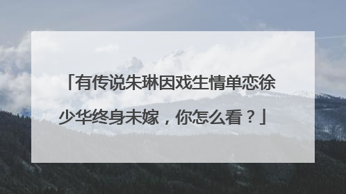 有传说朱琳因戏生情单恋徐少华终身未嫁,你怎么看?