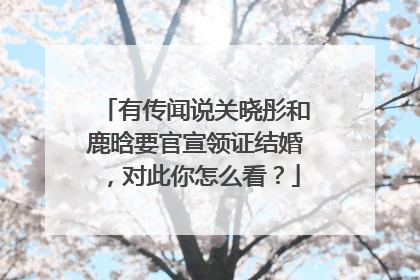 有传闻说关晓彤和鹿晗要官宣领证结婚,对此你怎么看?