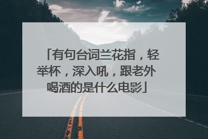 有句台词兰花指,轻举杯,深入吼,跟老外喝酒的是什么电影