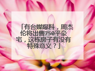 有台媒曝料，周杰伦将出售750平豪宅，这栋房子有没有特殊意义？