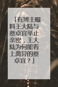 有博主曝料王大陆与蔡卓宜举止亲密,王大陆为何能看上离异的蔡卓宜?