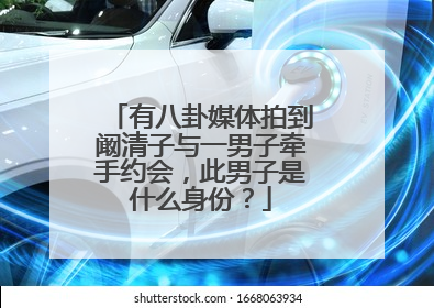 有八卦媒体拍到阚清子与一男子牵手约会,此男子是什么身份?
