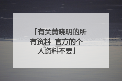 有关黄晓明的所有资料 官方的个人资料不要