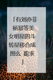 有刘亦菲 杨幂等美女明星的斗转星移合成图么 跪求