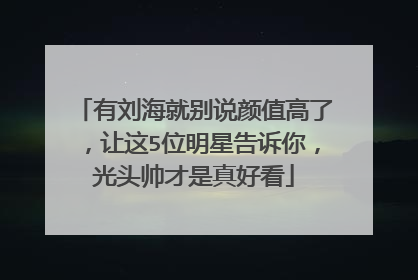 有刘海就别说颜值高了，让这5位明星告诉你，光头帅才是真好看