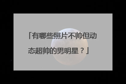 有哪些照片不帅但动态超帅的男明星？