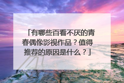有哪些百看不厌的青春偶像影视作品?值得推荐的原因是什么?