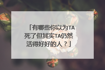 有哪些你以为TA死了但其实TA仍然活得好好的人?